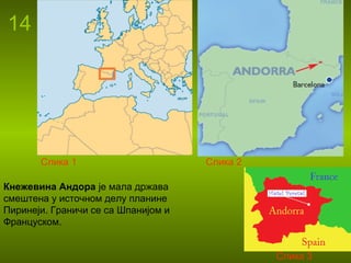 14
Кнежевина Андора је мала држава
смештена у источном делу планине
Пиринеји. Граничи се са Шпанијом и
Француском.
Слика 1 Слика 2
Слика 3
 