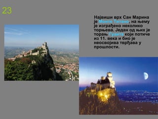 23
Највиши врх Сан Марина
је Монте Титано, на њему
је изграђено неколико
торњева. Један од њих је
торањ Гуаита који потиче
из 11. века и био је
неосвојива тврђава у
прошлости.
 