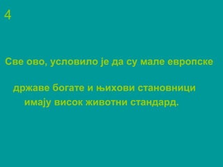 4
Све ово, условило је да су мале европске
државе богате и њихови становници
имају висок животни стандард.
 