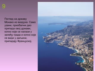 9
Поглед на државу
Монако из ваздуха. Само
узани, приобални део
припада овој држави,
копно које се налази у
залеђу града и копно које
се види у даљини,
припадају Француској.
 