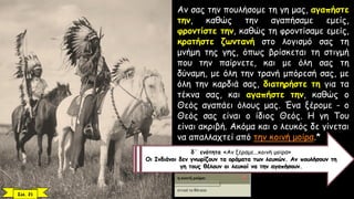 Αν σας την πουλήσομε τη γη μας, αγαπήστε
την, καθώς την αγαπήσαμε εμείς,
φροντίστε την, καθώς τη φροντίσαμε εμείς,
κρατήστε ζωντανή στο λογισμό σας τη
μνήμη της γης, όπως βρίσκεται τη στιγμή
που την παίρνετε, και με όλη σας τη
δύναμη, με όλη την τρανή μπόρεσή σας, με
όλη την καρδιά σας, διατηρήστε τη για τα
τέκνα σας, και αγαπήστε την, καθώς ο
Θεός αγαπάει όλους μας. Ένα ξέρομε - ο
Θεός σας είναι ο ίδιος Θεός. Η γη Του
είναι ακριβή. Ακόμα και ο λευκός δε γίνεται
να απαλλαχτεί από την κοινή μοίρα.*
δ΄ ενότητα «Αν ξέραμε...κοινή μοίρα»
Οι Ινδιάνοι δεν γνωρίζουν τα οράματα των λευκών. Αν πουλήσουν τη
γη τους θέλουν οι λευκοί να την αγαπήσουν.
Σελ. 21
 
