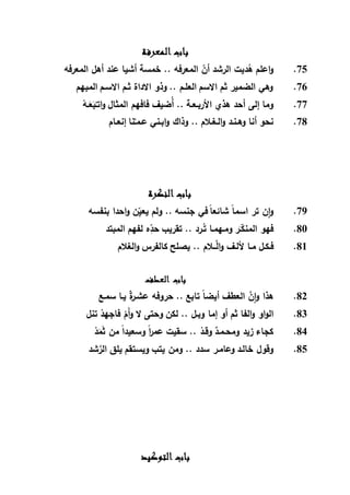 ‫المعرفة‬ ‫باب‬
75... ‫المعرفه‬ ‫أن‬ ‫الرشد‬ ‫ديت‬ُ‫ه‬ ‫اعلم‬‫و‬‫المعرفه‬ ‫أهل‬ ‫عند‬ ‫أشيا‬ ‫خمسة‬
76.‫المبهم‬ ‫االسـم‬ ‫ثـم‬ ‫االداة‬ ‫وذو‬ .. ‫العلـم‬ ‫االسم‬ ‫ثم‬ ‫الضمير‬ ‫وهي‬
77.‫األرب‬ ‫هذي‬ ‫أحد‬ ‫إلى‬ ‫وما‬ْ‫ـه‬َ‫ع‬َ‫ب‬ْ‫اتـ‬‫و‬ ‫المثال‬ ‫فافهم‬ ‫ُضيف‬‫أ‬ .. ‫ـعـة‬
78.‫إنعـام‬ ‫نا‬َّ‫ـ‬‫عـم‬ ‫ابـني‬‫و‬ ‫وذاك‬ .. ‫الـغـالم‬‫و‬ ‫وهـنـد‬ ‫أنا‬ ‫نحو‬
‫النكرة‬ ‫باب‬
79.‫بنفسه‬ ‫احدا‬‫و‬ ‫ن‬ِّ‫يعي‬ ‫ولم‬ .. ‫جنسه‬ ‫في‬ ً‫ا‬‫شائع‬ ً‫ا‬‫اسم‬ ‫تر‬ ‫ن‬‫ا‬‫و‬
80.‫المبتد‬ ‫لفهم‬ ‫ه‬ِّ‫حد‬ ‫تقريب‬ .. ‫ـرد‬ُ‫ت‬ ‫ومـهمـا‬ ‫ر‬َ‫ـ‬‫المنك‬ ‫فهو‬
81.‫ك‬ ‫يصلح‬ .. ‫ــالم‬َّ‫ال‬‫و‬ ‫أللـف‬ ‫مـا‬ ‫فـكـل‬‫الغالم‬‫و‬ ‫الفرس‬
‫العطف‬ ‫باب‬
82.‫سمـع‬ ‫يـا‬ ٌ‫ة‬‫ر‬‫عشـ‬ ‫حروفه‬ .. ‫تابع‬ ً‫ا‬‫أيض‬ ‫العطف‬ َّ‫ن‬‫ا‬‫و‬ ‫هذا‬
83.‫تنل‬ ْ‫فاجهد‬ ْ‫َم‬‫أ‬‫و‬ ‫ال‬ ‫وحتى‬ ‫لكن‬ .. ‫وبـل‬ ‫إما‬ ‫أو‬ ‫ثم‬ ‫الفا‬‫و‬ ‫او‬‫و‬‫ال‬
84.ْ‫د‬َ‫م‬َ‫ث‬ ‫من‬ ً‫ا‬‫وسعيد‬ ً‫ا‬‫ر‬‫عم‬ ‫سقيت‬ .. ْ‫وقـد‬ ٌ‫ومحـمـد‬ ‫زيد‬ ‫كجاء‬
85.‫شد‬َّ‫الر‬ ‫يلق‬ ‫ويستقم‬ ‫يتب‬ ‫ومن‬ .. ‫سدد‬ ‫وعامـر‬ ‫خالـد‬ ‫وقول‬
‫التوكيد‬ ‫باب‬
 