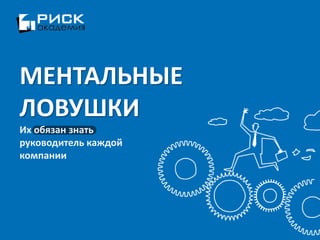 www.risk-academy.ru
МЕНТАЛЬНЫЕ
ЛОВУШКИ
Их обязан знать
руководитель каждой
компании
 