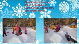 Ой, как весело кататься
Ребятне проворной!
Пусть погуще снег валится, —
Круче будут горки!