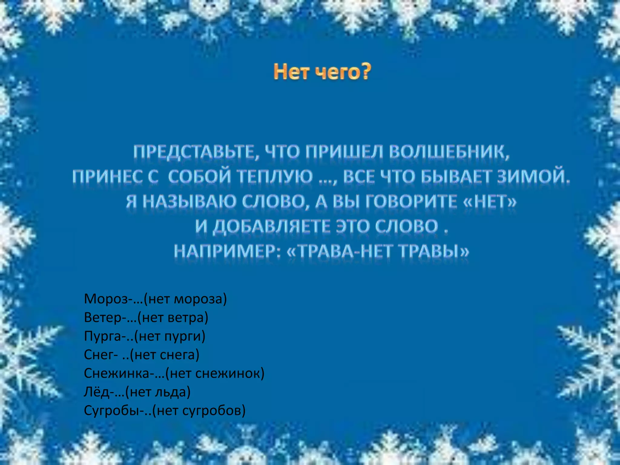 Мороз-…(нет мороза)
Ветер-…(нет ветра)
Пурга-..(нет пурги)
Снег- ..(нет снега)
Снежинка-…(нет снежинок)
Лёд-…(нет льда)
Сугробы-..(нет сугробов)
 