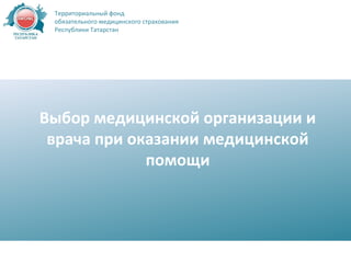 Выбор медицинской организации и
врача при оказании медицинской
помощи
Территориальный фонд
обязательного медицинского страхования
Республики Татарстан
 