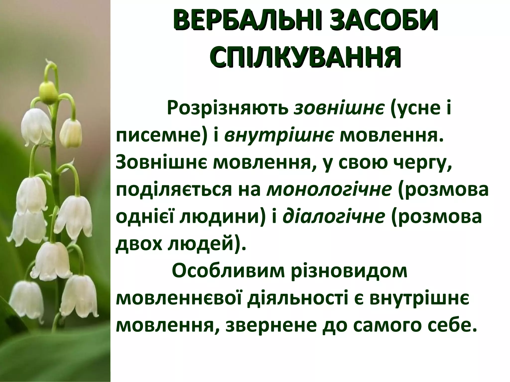 ВЕРБАЛЬНІ ЗАСОБИВЕРБАЛЬНІ ЗАСОБИ
СПІЛКУВАННЯСПІЛКУВАННЯ
Розрізняють зовнішнє (усне і
писемне) і внутрішнє мовлення.
Зовнішнє мовлення, у свою чергу,
поділяється на монологічне (розмова
однієї людини) і діалогічне (розмова
двох людей).
Особливим різновидом
мовленнєвої діяльності є внутрішнє
мовлення, звернене до самого себе.
 