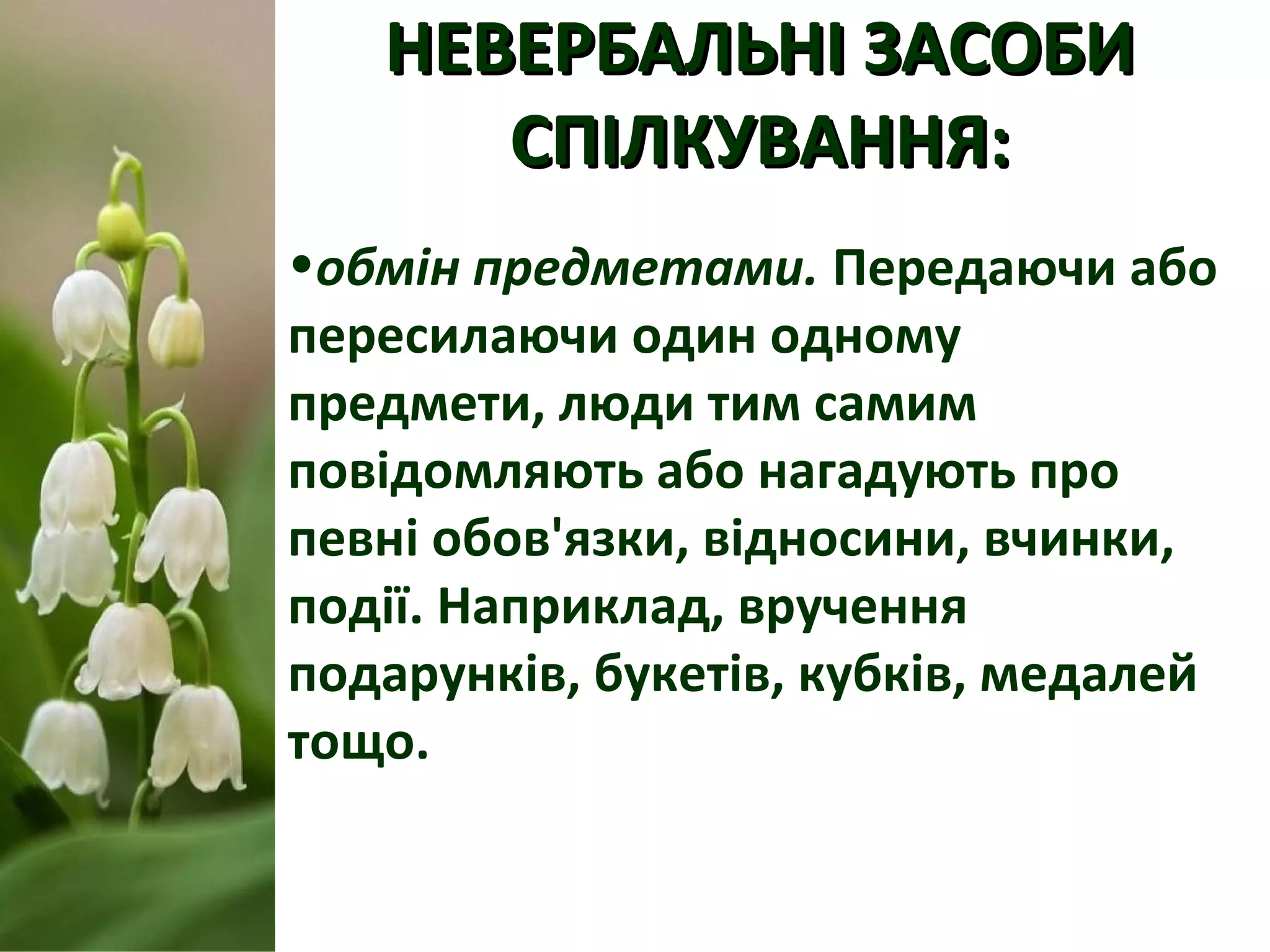 НЕВЕРБАЛЬНІ ЗАСОБИНЕВЕРБАЛЬНІ ЗАСОБИ
СПІЛКУВАННЯ:СПІЛКУВАННЯ:
•обмін предметами. Передаючи або
пересилаючи один одному
предмети, люди тим самим
повідомляють або нагадують про
певні обов'язки, відносини, вчинки,
події. Наприклад, вручення
подарунків, букетів, кубків, медалей
тощо.
 