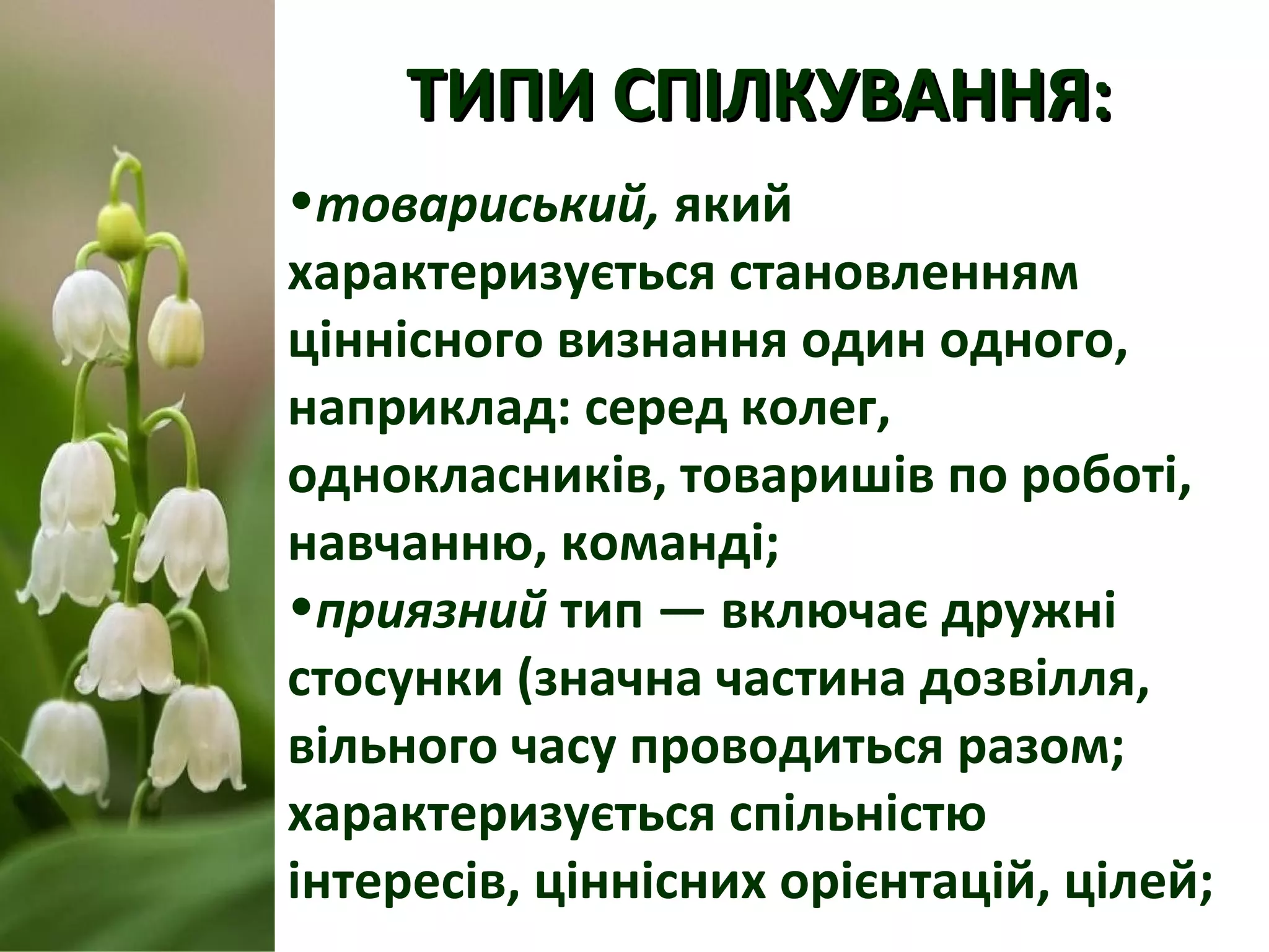 ТИПИ СПІЛКУВАННЯ:ТИПИ СПІЛКУВАННЯ:
•товариський, який
характеризується становленням
ціннісного визнання один одного,
наприклад: серед колег,
однокласників, товаришів по роботі,
навчанню, команді;
•приязний тип — включає дружні
стосунки (значна частина дозвілля,
вільного часу проводиться разом;
характеризується спільністю
інтересів, ціннісних орієнтацій, цілей;
 