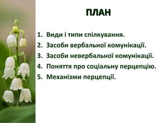 ПЛАНПЛАН
1. Види і типи спілкування.
2. Засоби вербальної комунікації.
3. Засоби невербальної комунікації.
4. Поняття про ...