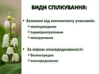 ВИДИ СПІЛКУВАННЯ:ВИДИ СПІЛКУВАННЯ:
• Залежно від контингенту учасників:
міжіндивідним
індивідногруповим
міжгруповим
• З...