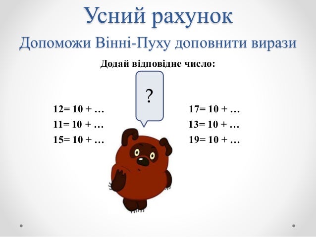 Усний рахунок
Допоможи Вінні-Пуху доповнити вирази
Додай відповідне число:
12= 10 + … 17= 10 + …
11= 10 + … 13= 10 + …
15=...