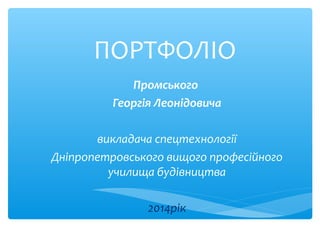 ПОРТФОЛІО
Промського
Георгія Леонідовича
 
викладача спецтехнології
Дніпропетровського вищого професійного 
училища будівництва
 
2014рік
 