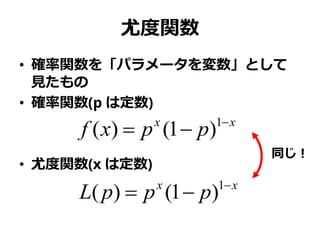 尤度関数
• 確率関数を「パラメータを変数」として
見たもの
• 確率関数(p は定数)
• 尤度関数(x は定数)
xx
ppxf 
 1
)1()(
xx
pppL 
 1
)1()(
同じ！
 