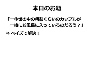 本日のお題
「一体世の中の何割くらいのカップルが
一緒にお風呂に入っているのだろう？」
⇒ ベイズで解決！
 