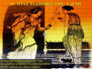 Η ΙΡΙΔΑ ΕΙΔΟΠΟΙΕΙ ΤΗΝ ΕΛΕΝΗ
Μυνήτρα στην λευκόχερην Ελένην ήλθ΄η Ίρις
και ομοιώθη με την αδελφήν του ανδρός της Λαοδίκην,
απ’ όλες ωραιότερη τες κόρες του Πριάμου. 22η ημέρα
 