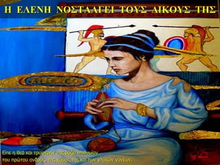 Η ΕΛΕΝΗ ΝΟΣΤΑΛΓΕΙ ΤΟΥΣ ΔΙΚΟΥΣ ΤΗΣ
Είπε η θεά και τρυφερήν της βάζει επιθυμίαν
του πρώτου ανδρός, της χώρας της και των γλυκών γονέων.
22η ημέρα
 