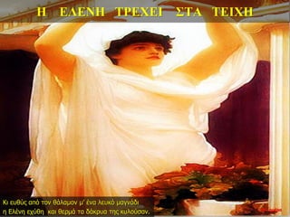 Η ΕΛΕΝΗ ΤΡΕΧΕΙ ΣΤΑ ΤΕΙΧΗ
Κι ευθύς από τον θάλαμον μ’ ένα λευκό μαγνάδι
η Ελένη εχύθη και θερμά τα δάκρυα της κυλούσαν. 22η ημέρα
 