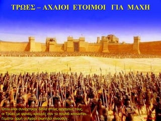 ΤΡΩΕΣ – ΑΧΑΙΟΙ ΕΤΟΙΜΟΙ ΓΙΑ ΜΑΧΗ
Όταν όλοι συνάχτηκαν δίπλα στους αρχηγούς τους,
οι Τρώες με φωνές, κραυγές σαν τα πουλιά κινούνταν.
Γεμάτοι ορμή οι Αχαιοί σιωπηλοί κινούσαν. 22η ημέρα
 