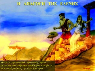 Η ΑΠΑΓΩΓΗ ΤΗΣ ΕΛΕΝΗΣ
«Κάλλιο να είχα σκοτωθεί, παρά να φύγ’, οιμένα,
με τον υιόν σου, αφήνοντας τον θάλαμον, τους φίλους,
τις τρυφερές ομήλικες, την μόνην θυγατέρα». 22η ημέρα
 