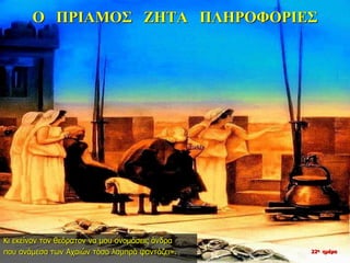 Ο ΠΡΙΑΜΟΣ ΖΗΤΑ ΠΛΗΡΟΦΟΡΙΕΣ
Κι εκείνον τον θεόρατον να μου ονομάσεις άνδρα
που ανάμεσα των Αχαιών τόσο λαμπρά φαντάζει». 22η ημέρα
 