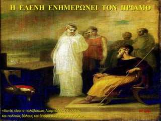 Η ΕΛΕΝΗ ΕΝΗΜΕΡΩΝΕΙ ΤΟΝ ΠΡΙΑΜΟ
«Αυτός είναι ο πολύβουλος Λαερτιάδης Οδυσσέας
και πολλούς δόλους και άπειρα σοφίσματα γνωρίζει».
22η ημέρα
 