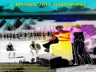 Ο ΠΡΙΑΜΟΣ ΖΗΤΑ ΠΛΗΡΟΦΟΡΙΕΣ
22η ημέρα
«Ο Αίας ο γιγάντιος των Αχαιών ο στύλος .
Κι όλους τους άλλους Αχαιούς και βλέπω και γνωρίζω
και θα ημπορούσα αλάθευτα να ειπώ τα ονόματά τους».
 