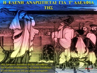 Η ΕΛΕΝΗ ΑΝΑΡΩΤΙΕΤΑΙ ΓΙΑ Τ’ ΑΔΕΛΦΙΑ
ΤΗΣ
«Και δύο μόνον βασιλείς να ιδώ δεν κατορθώνω:
τον Κάστορα ιπποδαμαστήν, τον πύκτην Πολυδεύκην.
Κι είναι αδελφοί μου από μια μητέρα γεννημένοι».
22η ημέρα
 