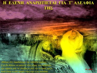 Η ΕΛΕΝΗ ΑΝΑΡΩΤΙΕΤΑΙ ΓΙΑ Τ’ ΑΔΕΛΦΙΑ
ΤΗΣ
«Μήπως στη Λακεδαίνομα την ποθητήν εμείναν,
ή μη δε θέλουν να φανούν στες μάχες των ανδρείων,
μην πάρουν από τα’ όνειδος κι από την εντροπή μου;»
Αυτά έλεγε κι από καιρόν τους είχε η γη σκεπάσει.
22η ημέρα
 