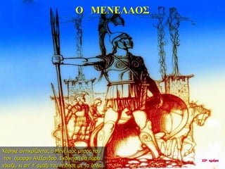 Ο ΜΕΝΕΛΑΟΣ
Χάρηκε αντικρίζοντας ο Μενέλαος μπρος του
τον όμορφο Αλέξανδρο. Εκδίκηση θα πάρει
νόμιζε, κι απ’ τ’ αμάξι του πήδησε με τα όπλα.
22η ημέρα
 