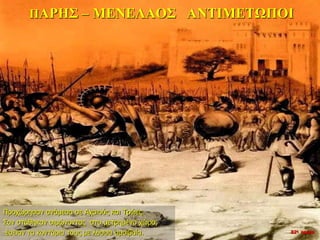 ΠΑΡΗΣ – ΜΕΝΕΛΑΟΣ ΑΝΤΙΜΕΤΩΠΟΙ
Προχώρησαν ανάμεσα σε Αχαιούς και Τρώες.
Σαν στάθηκαν σιμώνοντας στο μετρημένο χώρο,
έσειαν τα κοντάρια τους με λύσσα αμοιβαία. 22η ημέρα
 