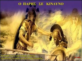 Ο ΠΑΡΗΣ ΣΕ ΚΙΝΔΥΝΟ
Τον απαλό του το λαιμό έσφιγγε ο ιμάντας
που κάτω απ’ το σαγόνι του τού τέντωνε το κράνος.
22η ημέρα
 