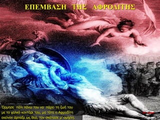 ΕΠΕΜΒΑΣΗ ΤΗΣ ΑΦΡΟΔΙΤΗΣ
Όρμησε πάλι πάνω του να πάρει τη ζωή του
με το χαλκό κοντάρι του, μα τότε η Αφροδίτη
εκείνον άρπαξε ως θεά, τον σκέπασε μ’ ομίχλη.
22η ημέρα
 