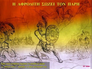 Η ΑΦΡΟΔΙΤΗ ΣΩΖΕΙ ΤΟΝ ΠΑΡΗ
Προς τους αντρείους Αχαιούς το πέταξε με φόρα
κι εκείνοι τότε τ’ άρπαξαν οι άξιοι σύντροφοί του. 22η ημέρα
 