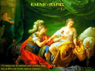 ΕΛΕΝΗ - ΠΑΡΗΣ
«Τη σκέψη μου δε σκέπασε ποτέ ο πόθος τόσο,
όσο σε θέλω και γλυκός τώρα με κυριεύει».
22η ημέρα
 