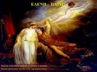 ΕΛΕΝΗ – ΠΑΡΗΣ
Πρώτος στην κλίνη τράβηξε κι ύστερα η γυναίκα.
Εκείνοι ξάπλωσαν λοιπόν στην τορνεμένη κλίνη. 22η ημέρα
 