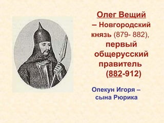 Олег Вещий
– Новгородский
князь (879- 882),
первый
общерусский
правитель
(882-912)
Опекун Игоря –
сына Рюрика
 