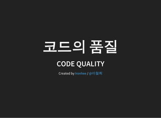 코드의 품질
CODE QUALITY
Created by /Ironhee @이철희
 
