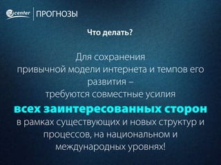 ПРОГНОЗЫ
Что делать?
Для сохранения
привычной модели интернета и темпов его
развития –
требуются совместные усилия
всех заинтересованных сторон
в рамках существующих и новых структур и
процессов, на национальном и
международных уровнях!
 