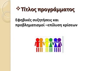 Τίτλος προγράμματοςΤίτλος προγράμματος
Εφηβικές συζητήσεις και
προβληματισμοί –επίλυση κρίσεων
 