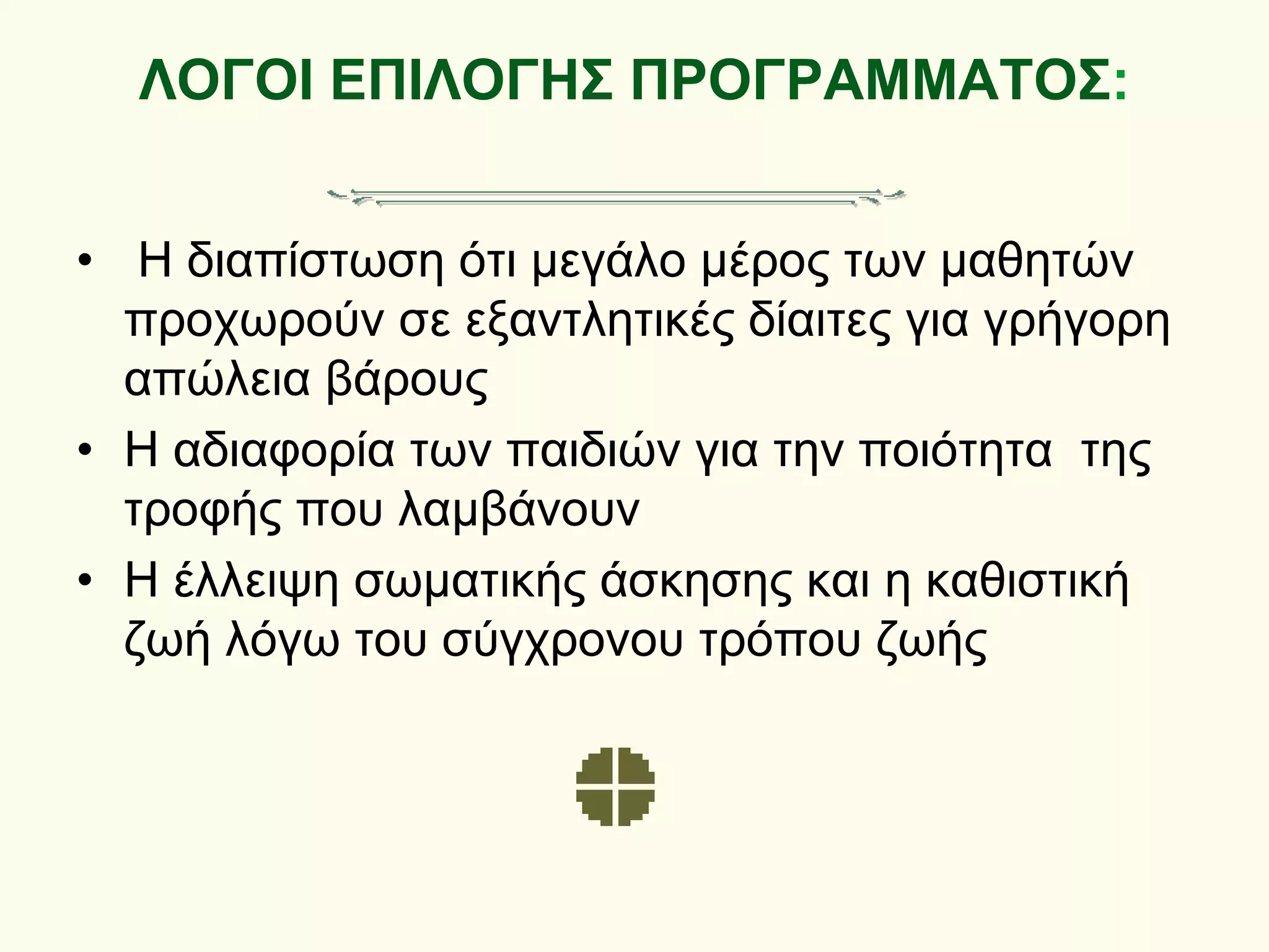 ΛΟΓΟΙ ΕΠΙΛΟΓΗΣ ΠΡΟΓΡΑΜΜΑΤΟΣ:
• Η διαπίστωση ότι μεγάλο μέρος των μαθητών
προχωρούν σε εξαντλητικές δίαιτες για γρήγορη
απώλεια βάρους
• Η αδιαφορία των παιδιών για την ποιότητα της
τροφής που λαμβάνουν
• Η έλλειψη σωματικής άσκησης και η καθιστική
ζωή λόγω του σύγχρονου τρόπου ζωής
 