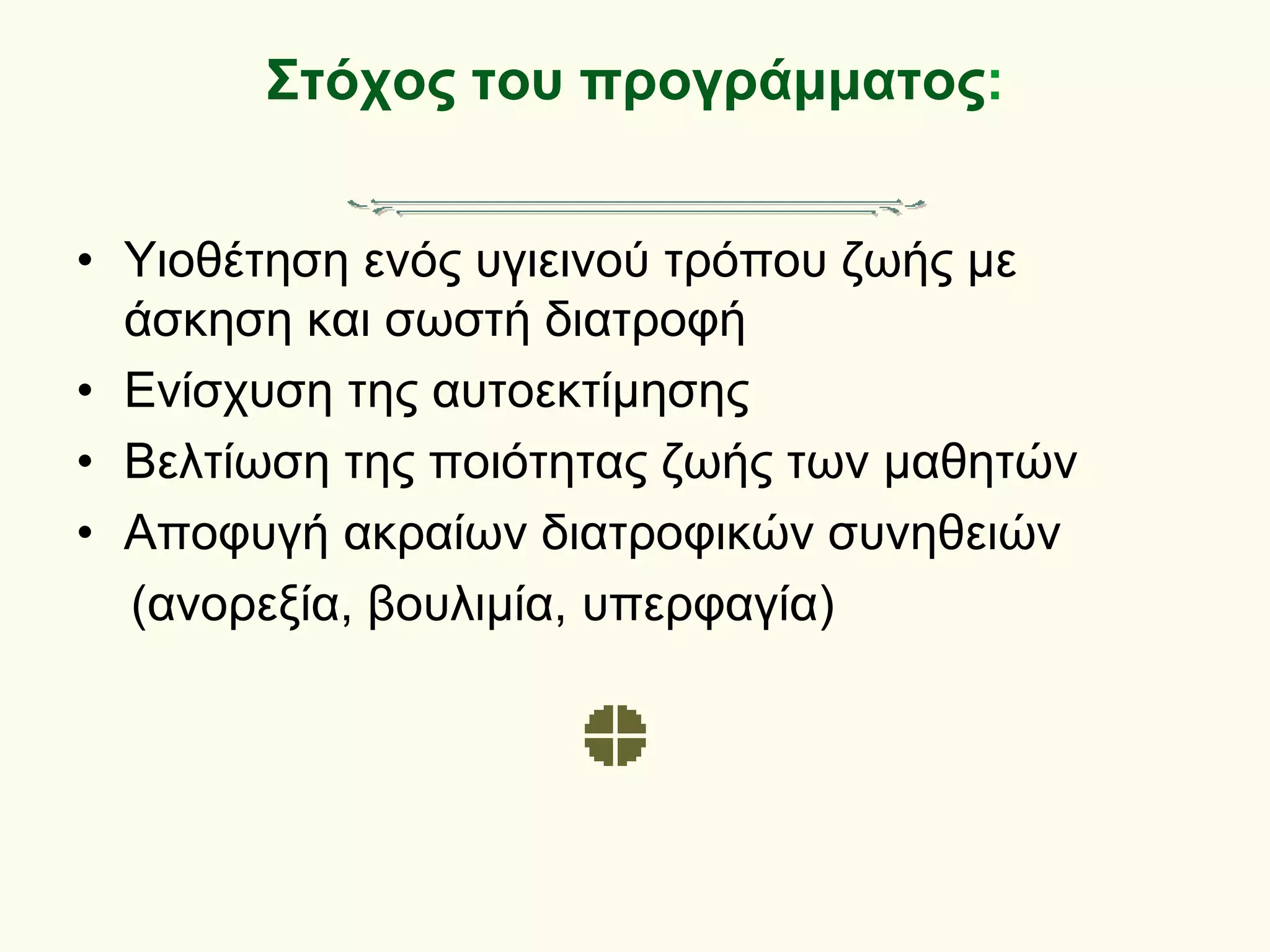 Στόχος του προγράμματος:
• Υιοθέτηση ενός υγιεινού τρόπου ζωής με
άσκηση και σωστή διατροφή
• Ενίσχυση της αυτοεκτίμησης
• Βελτίωση της ποιότητας ζωής των μαθητών
• Αποφυγή ακραίων διατροφικών συνηθειών
(ανορεξία, βουλιμία, υπερφαγία)
 