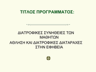 ΤΙΤΛΟΣ ΠΡΟΓΡΑΜΜΑΤΟΣ:
ΔΙΑΤΡΟΦΙΚΕΣ ΣΥΝΗΘΕΙΕΣ ΤΩΝ
ΜΑΘΗΤΩΝ
ΑΘΛΗΣΗ ΚΑΙ ΔΙΑΤΡΟΦΙΚΕΣ ΔΙΑΤΑΡΑΧΕΣ
ΣΤΗΝ ΕΦΗΒΕΙΑ
 