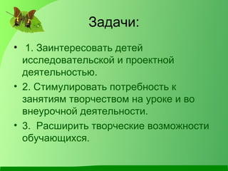 Задачи:
• 1. Заинтересовать детей
исследовательской и проектной
деятельностью.
• 2. Стимулировать потребность к
занятиям творчеством на уроке и во
внеурочной деятельности.
• 3. Расширить творческие возможности
обучающихся.
 