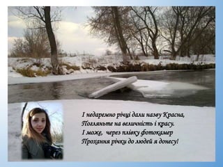 І недаремно річці дали назву Красна,
Погляньте на величність і красу.
І може, через плівку фотокамер
Прохання річки до людей я донесу!
 