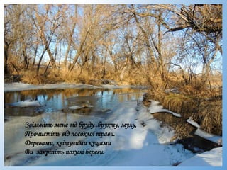 Звільніть мене від бруду ,брухту, мулу,
Прочистіть від посохлої трави.
Деревами, квітучими кущами
Ви закріпіть похилі береги.
 