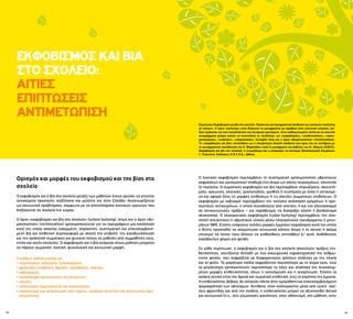 18 19
ΕΚΦΟΒΙΣΜΟΣ ΚΑΙ ΒΙΑ
ΣΤΟ ΣΧΟΛΕΙΟ:
ΑΙΤΙΕΣ
EΠΙΠΤΩΣΕΙΣ
ΑΝΤΙΜΕΤΩΠΙΣΗ
Ορισμός και μορφές του εκφοβισμού και της βίας στο
σχολείο
Ο εκφοβισμός και η βία στο σχολείο μεταξύ των μαθητών έχουν αρχίσει να γίνονται
αντικείμενα προσοχής, συζήτησης και μελέτης και στην Ελλάδα. Αναγνωρίζονται
ως κοινωνικά προβλήματα, σύμφωνα με τα αποτελέσματα σχετικών ερευνών που
διεξάγονται σε σχολεία της χώρας.
Ο όρος «εκφοβισμός και βία στο σχολείο» (school bullying), όπως και ο όρος «θυ-
ματοποίηση» (victimization) χρησιμοποιούνται για να περιγράψουν μια κατάσταση
κατά την οποία ασκείται εσκεμμένη, απρόκλητη, συστηματική και επαναλαμβανό-
μενη βία και επιθετική συμπεριφορά με σκοπό την επιβολή, την καταδυνάστευση
και την πρόκληση σωματικού και ψυχικού πόνου σε μαθητές από συμμαθητές τους,
εντός και εκτός σχολείου. Ο εκφοβισμός και η βία ανάμεσα στους μαθητές μπορούν
να πάρουν σωματική, λεκτική, ψυχολογική και κοινωνική μορφή.
Συνήθως εκδηλώνονται με:
• χειρονομίες, σπρωξιές, ξυλοδαρμούς,
• φραστικές επιθέσεις, βρισιές, προσβολές, απειλές,
• εκβιασμούς,
• καταστροφή προσωπικών αντικειμένων,
• κλοπές,
• σεξουαλική παρενόχληση και κακοποίηση,
• αποκλεισμό και απομόνωση από παρέες, ομαδικά παιχνίδια και κοινωνικές δρα-
στηριότητες.
Ο λεκτικός εκφοβισμός περιλαμβάνει τη συστηματική χρησιμοποίηση υβριστικών
εκφράσεων και χρησιμοποιεί σταθερά ένα άτομο ως στόχο πειραγμάτων, κάνοντάς
το περίγελο. Ο σωματικός εκφοβισμός και βία περιλαμβάνει σπρωξίματα, σκουντή-
ματα, αγκωνιές, κλοτσιές, τρικλοποδιές, γροθιές ή χτυπήματα με όπλα ή αντικείμε-
να και αφορά όλες τις μορφές επιθέσεων ή τις απειλές σωματικών επιθέσεων. Ο
εκφοβισμός με εκβιασμό περιλαμβάνει την εκούσια απόσπαση χρημάτων ή προ-
σωπικών αντικειμένων, η οποία συνοδεύεται από απειλές, ή και τον εξαναγκασμό
σε αντικοινωνικές πράξεις – για παράδειγμα, να διαπράξει κλοπή ή βανδαλισμό
ιδιοκτησίας. Ο ηλεκτρονικός εκφοβισμός (cyber-bullying) περιλαμβάνει την απο-
στολή απειλητικού ή υβριστικού υλικού μέσω ηλεκτρονικού ταχυδρομείου ή μηνυ-
μάτων SMS. Επίσης υπάρχουν πολλές μορφές έμμεσου εκφοβισμού κατά τον οποίο
ο θύτης προσπαθεί να απομονώσει κοινωνικά κάποιο άτομο ή το αγνοεί ή ακόμα
επιχειρεί να πείσει τους άλλους να αισθανθούν αντιπάθεια γι’ αυτό, διαδίδοντας
κακόβουλες φήμες και ψεύδη.
Σε κάθε περίπτωση, ο εκφοβισμός και η βία στο σχολείο αποτελούν πράξεις επι-
θετικότητας, σχετίζονται δηλαδή με ένα οικουμενικό χαρακτηριστικό της ανθρώ-
πινης φύσης, που εκφράζεται με διαφορετικούς τρόπους ανάλογα με την ηλικία
και το φύλο. Τα μικρότερα παιδιά εκφράζονται περισσότερο με το σώμα τους, ενώ
τα μεγαλύτερα χρησιμοποιούν περισσότερο το λόγο και σταδιακά πιο συγκαλυμ-
μένες μορφές επιθετικότητας, όπως η υπονόμευση και η απομόνωση. Επίσης τα
αγόρια γενικά είναι πιο άμεσα και σωματικά επιθετικά, ενώ τα κορίτσια πιο έμμεσα.
Η επιθετικότητα, βέβαια, δε στοχεύει πάντα στην εμπρόθετη και επαναλαμβανόμενη
τρομοκράτηση των αδύναμων. Αντίθετα, όταν καλλιεργείται μέσα από υγιείς σχέ-
σεις φροντίδας και από την παιδεία, η επιθετικότητα μπορεί να αξιοποιηθεί θετικά
και κοινωνικά (π.χ., στις γλωσσικές ικανότητες, στον αθλητισμό, στη μάθηση, στην
Σημείωση: Εκφοβισμός και βία στο σχολείο. Πρόκειται για περιφραστική απόδοση του αγγλικού «bullying
at school». Ο όρος «bullying» είναι δύσκολο να μεταφραστεί με ακρίβεια στην ελληνική γλώσσα, κα-
θώς πρόκειται για ένα πολυδιάστατο και δυναμικό φαινόμενο. Στην καθομιλουμένη αλλά και σε σχετικά
συγγράμματα μπορεί κανείς να συναντήσει το «bullying» ως «εκφοβισμός», «επιθετικότητα», «κακο-
μεταχείριση», «νταηλίκι», «τσαμπουκάς». Συναφής είναι και ο όρος «θυματοποίηση» (victimization).
Το «εκφοβισμός και βία» επιλέχθηκε ως η πληρέστερη δυνατή απόδοση του όρου και σε συνάφεια με
τη μεταφραστική τοποθέτηση της Ε. Μαρκοζάνε κατά τη μετάφραση του βιβλίου του D. Olwues (2003),
Εκφοβισμός και βία στο σχολείο: τι γνωρίζουμε και τι μπορούμε να κάνουμε (Επιστημονική Επιμέλεια:
Γ. Τσιάντης). Εκδόσεις: Ε.Ψ.Υ.Π.Ε., Αθήνα.
 