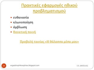 Πρακτικές εφαρμογές ηθικού
προβληματισμού
Ι.Π. ΑΜΠΕΛΑΣergastiriophilosophias.blogspot.com24
 ευθανασία
 κλωνοποίηση
 άμβλωση
 θανατική ποινή
Προβολή ταινίας «Η θάλασσα μέσα μου»
 