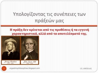 Υπολογίζοντας τις συνέπειες των
πράξεών μας
Η πράξη δεν κρίνεται από τις προθέσεις ή τα εγγενή
χαρακτηριστικά, αλλά από τα αποτελέσματά της.
Ι.Π. ΑΜΠΕΛΑΣ7 ergastiriophilosophias.blogspot.com
 