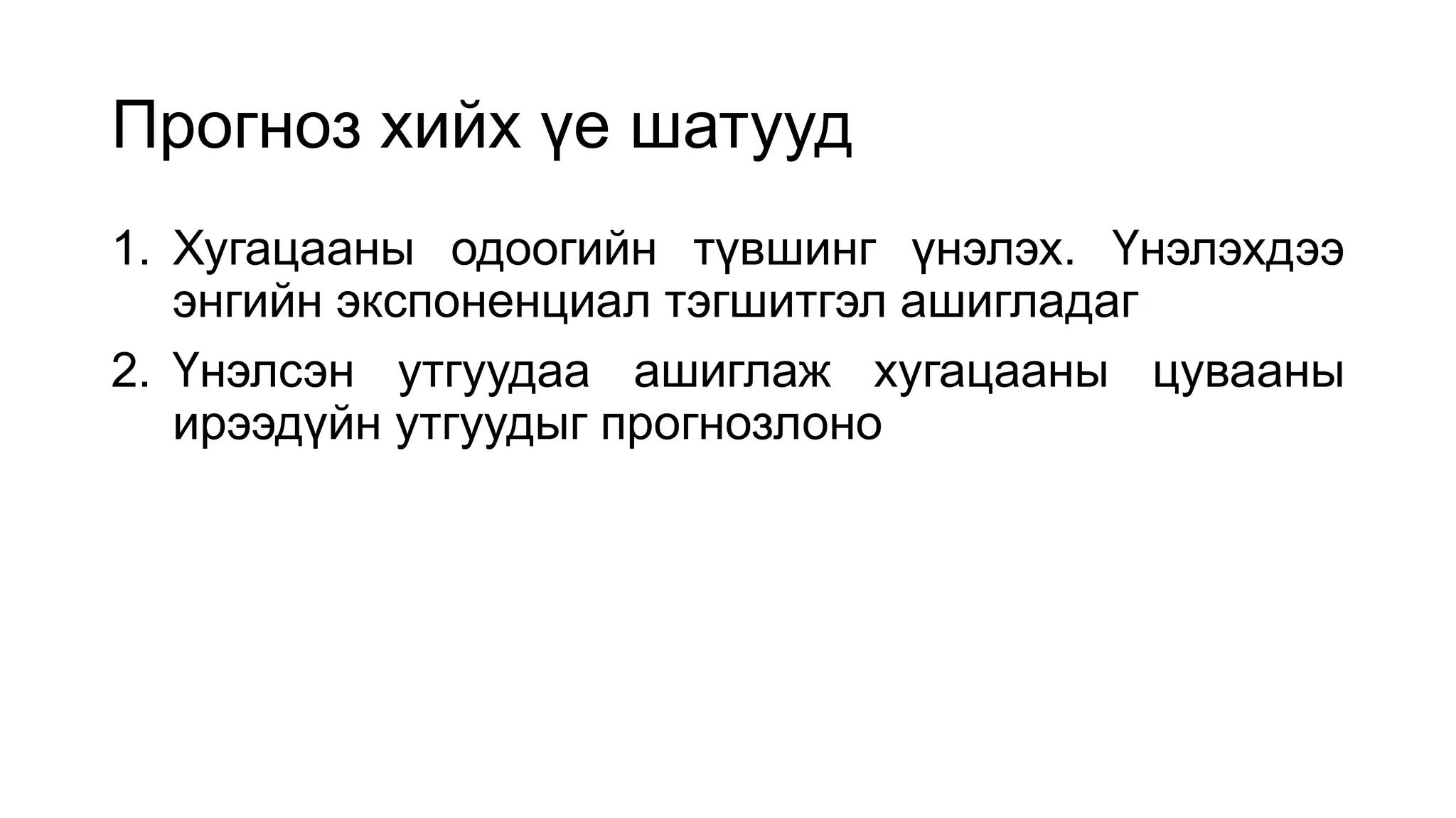 Прогноз хийх үе шатууд
1. Хугацааны одоогийн түвшинг үнэлэх. Үнэлэхдээ
энгийн экспоненциал тэгшитгэл ашигладаг
2. Үнэлсэн утгуудаа ашиглаж хугацааны цувааны
ирээдүйн утгуудыг прогнозлоно
 